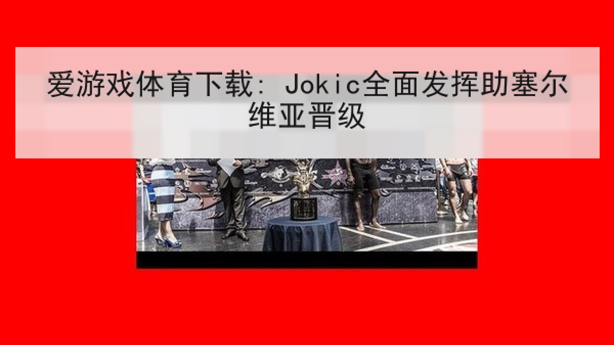 爱游戏体育下载: Jokic全面发挥助塞尔维亚晋级 爱游戏体育下载: Jokic全面发挥助塞尔维亚晋级