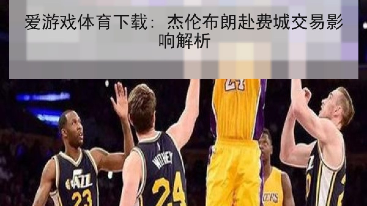 爱游戏体育下载: 杰伦布朗赴费城交易影响解析 爱游戏体育下载: 杰伦布朗赴费城交易影响解析